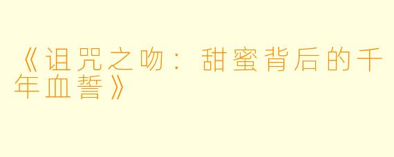 《诅咒之吻：甜蜜背后的千年血誓》