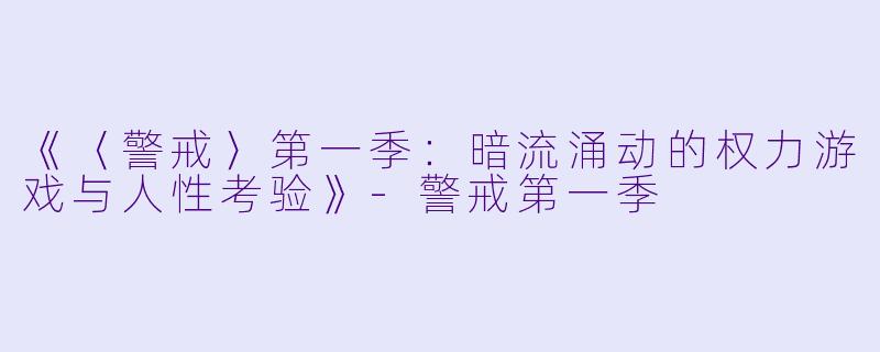 《〈警戒〉第一季：暗流涌动的权力游戏与人性考验》-警戒第一季