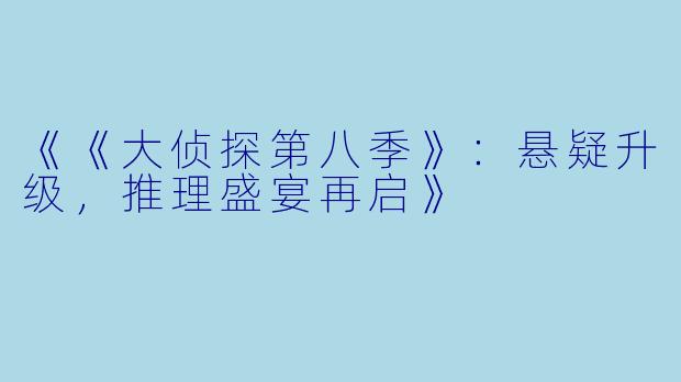 《《大侦探第八季》：悬疑升级，推理盛宴再启》