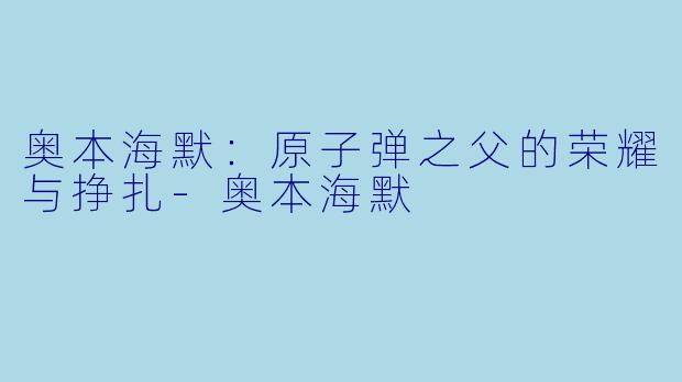 奥本海默：原子弹之父的荣耀与挣扎-奥本海默