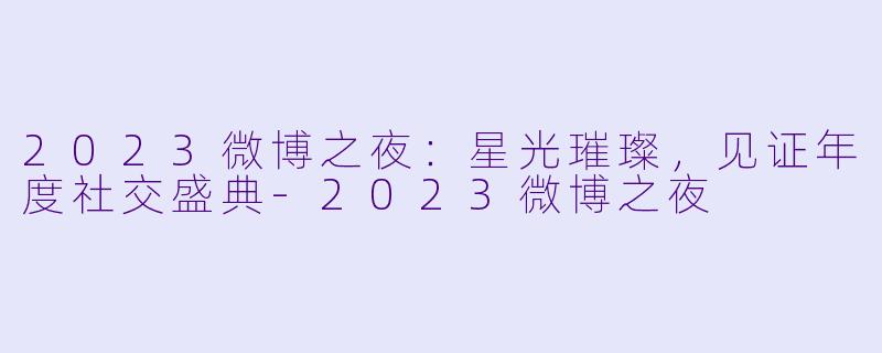 2023微博之夜：星光璀璨，见证年度社交盛典-2023微博之夜