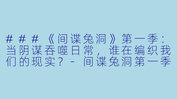 ###《间谍兔洞》第一季：当阴谋吞噬日常，谁在编织我们的现实？-间谍兔洞第一季