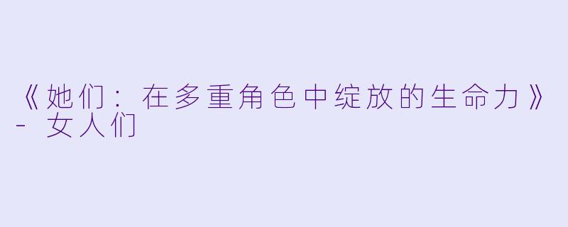 《她们：在多重角色中绽放的生命力》-女人们