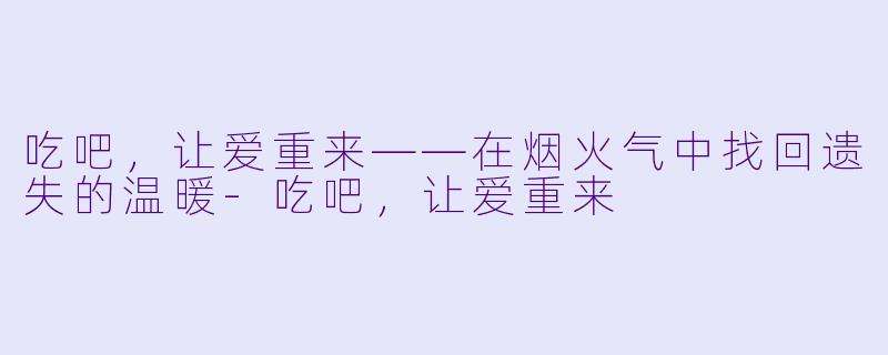 吃吧，让爱重来——在烟火气中找回遗失的温暖-吃吧，让爱重来