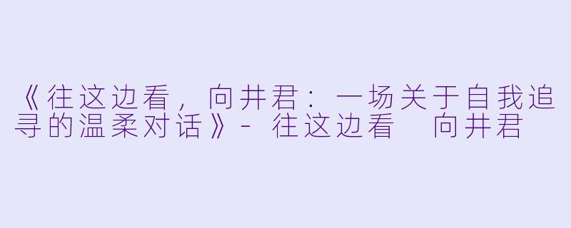 《往这边看，向井君：一场关于自我追寻的温柔对话》-往这边看 向井君