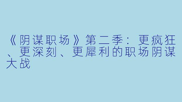 《阴谋职场》第二季：更疯狂、更深刻、更犀利的职场阴谋大战