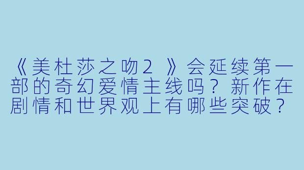 《美杜莎之吻2》会延续第一部的奇幻爱情主线吗？新作在剧情和世界观上有哪些突破？