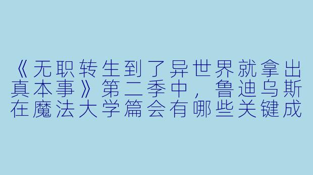《无职转生到了异世界就拿出真本事》第二季中，鲁迪乌斯在魔法大学篇会有哪些关键成长？