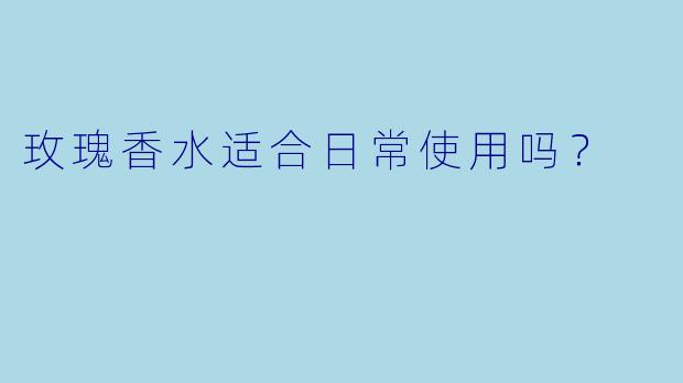 玫瑰香水适合日常使用吗？