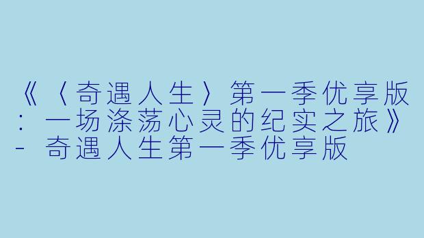 《〈奇遇人生〉第一季优享版：一场涤荡心灵的纪实之旅》-奇遇人生第一季优享版