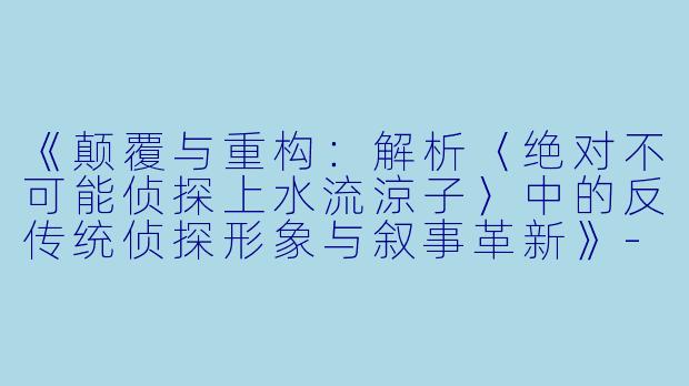《颠覆与重构：解析〈绝对不可能侦探上水流涼子〉中的反传统侦探形象与叙事革新》-绝对不可能侦探上水流涼子的解析
