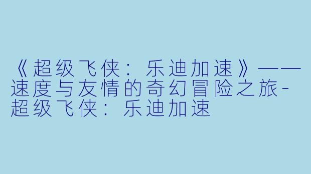 《超级飞侠：乐迪加速》——速度与友情的奇幻冒险之旅-超级飞侠：乐迪加速