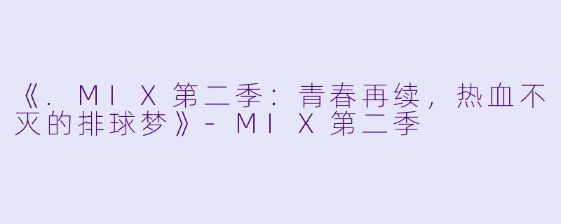 《.MIX第二季：青春再续，热血不灭的排球梦》-MIX第二季