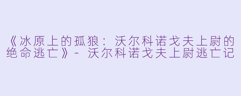 《冰原上的孤狼：沃尔科诺戈夫上尉的绝命逃亡》-沃尔科诺戈夫上尉逃亡记