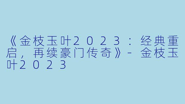 《金枝玉叶2023：经典重启，再续豪门传奇》-金枝玉叶2023