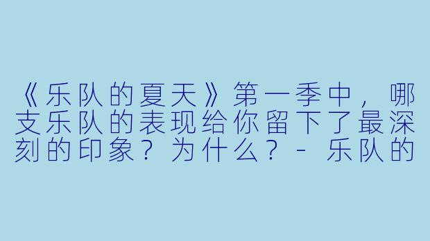 《乐队的夏天》第一季中，哪支乐队的表现给你留下了最深刻的印象？为什么？-乐队的夏天第一季