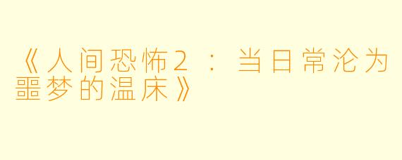 《人间恐怖2：当日常沦为噩梦的温床》