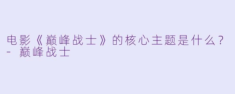 电影《巅峰战士》的核心主题是什么？-巅峰战士