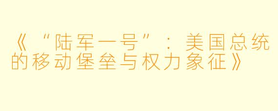 《“陆军一号”：美国总统的移动堡垒与权力象征》