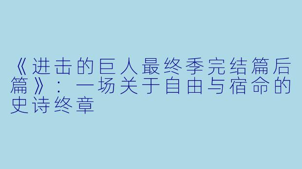 《进击的巨人最终季完结篇后篇》：一场关于自由与宿命的史诗终章