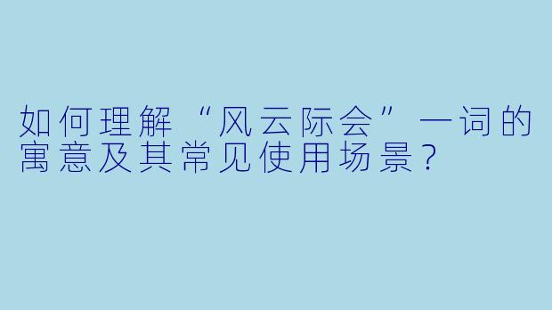 如何理解“风云际会”一词的寓意及其常见使用场景?