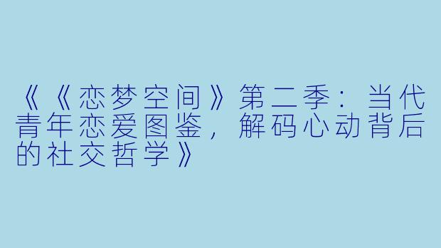 《《恋梦空间》第二季：当代青年恋爱图鉴，解码心动背后的社交哲学》