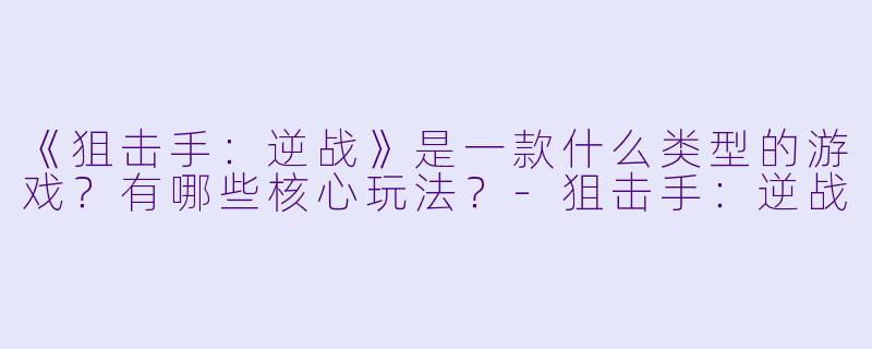 《狙击手:逆战》是一款什么类型的游戏?有哪些核心玩法?