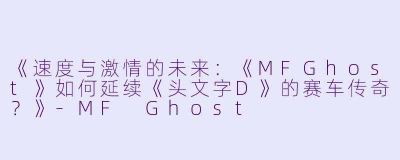 《速度与激情的未来：《MFGhost》如何延续《头文字D》的赛车传奇？》-MF Ghost