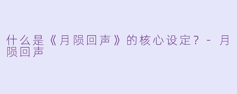 什么是《月陨回声》的核心设定？-月陨回声
