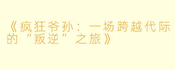 《疯狂爷孙：一场跨越代际的“叛逆”之旅》