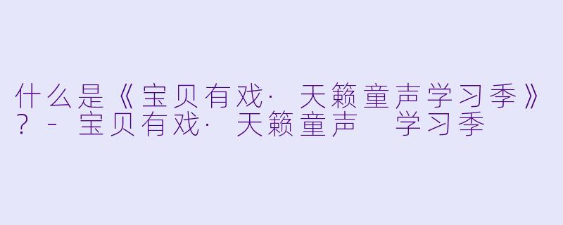 什么是《宝贝有戏·天籁童声学习季》？-宝贝有戏·天籁童声 学习季