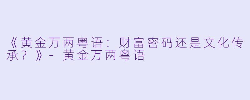 《黄金万两粤语：财富密码还是文化传承？》-黄金万两粤语