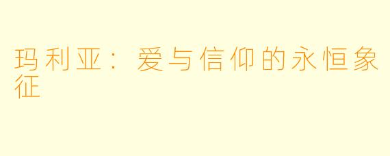 玛利亚：爱与信仰的永恒象征