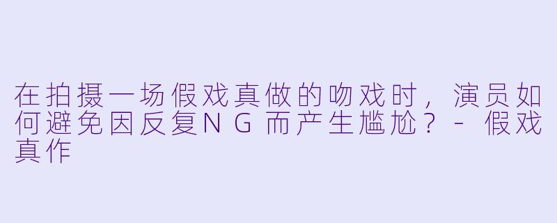 在拍摄一场假戏真做的吻戏时，演员如何避免因反复NG而产生尴尬？-假戏真作