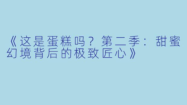《这是蛋糕吗？第二季：甜蜜幻境背后的极致匠心》
