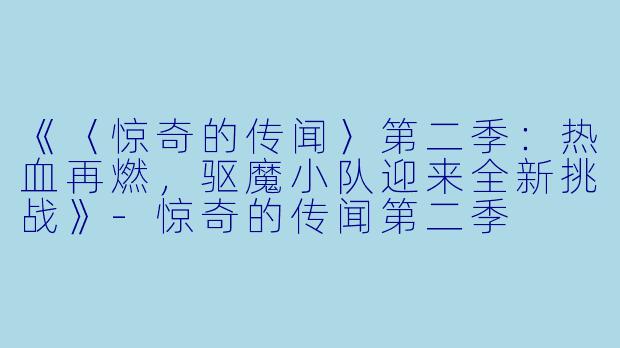 《〈惊奇的传闻〉第二季：热血再燃，驱魔小队迎来全新挑战》-惊奇的传闻第二季
