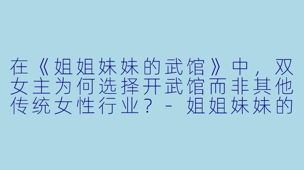 在《姐姐妹妹的武馆》中，双女主为何选择开武馆而非其他传统女性行业？-姐姐妹妹的武馆
