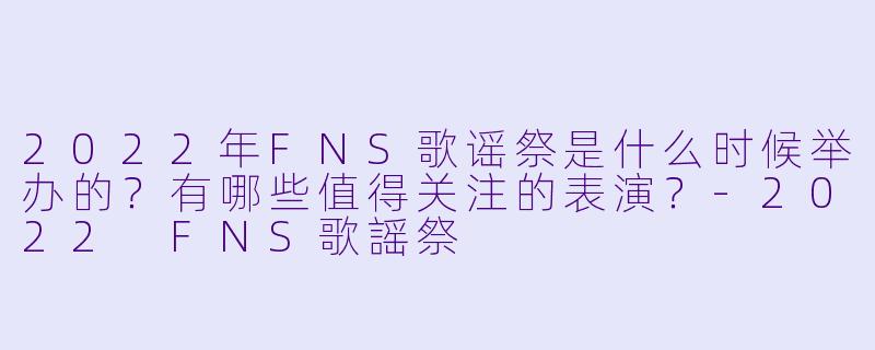 2022年FNS歌谣祭是什么时候举办的？有哪些值得关注的表演？-2022 FNS歌謡祭