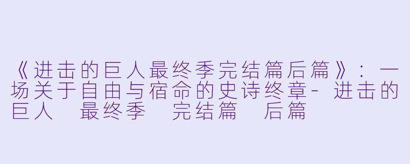 《进击的巨人最终季完结篇后篇》：一场关于自由与宿命的史诗终章-进击的巨人 最终季 完结篇 后篇