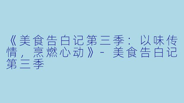 《美食告白记第三季：以味传情，烹燃心动》-美食告白记第三季