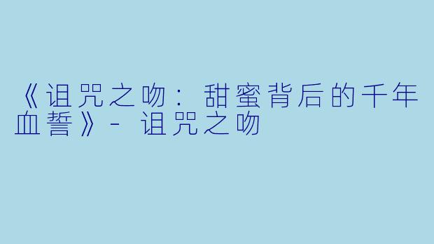 《诅咒之吻：甜蜜背后的千年血誓》-诅咒之吻