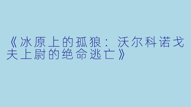 《冰原上的孤狼：沃尔科诺戈夫上尉的绝命逃亡》