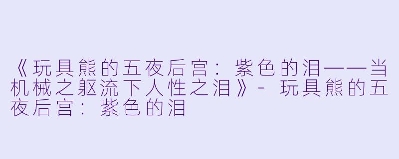 《玩具熊的五夜后宫：紫色的泪——当机械之躯流下人性之泪》-玩具熊的五夜后宫：紫色的泪