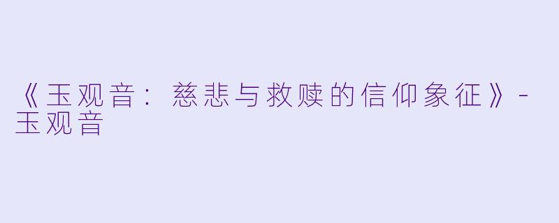 《玉观音：慈悲与救赎的信仰象征》-玉观音