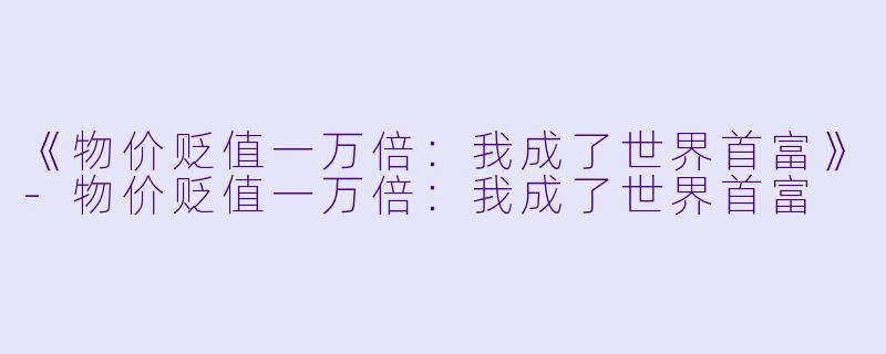 《物价贬值一万倍：我成了世界首富》-物价贬值一万倍：我成了世界首富