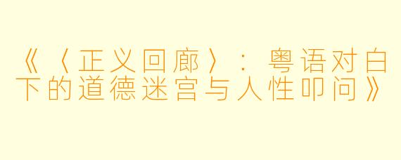 《〈正义回廊〉：粤语对白下的道德迷宫与人性叩问》