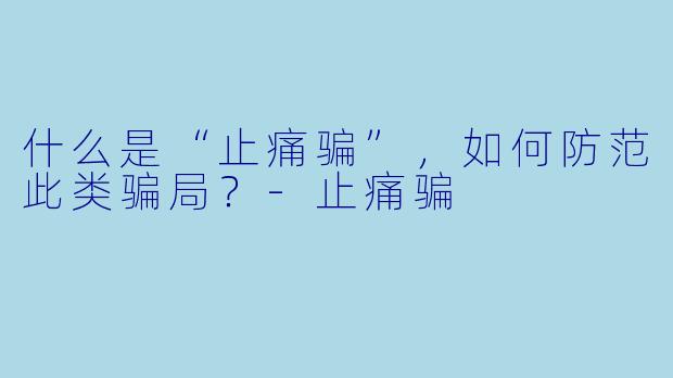 什么是“止痛骗”，如何防范此类骗局？-止痛骗