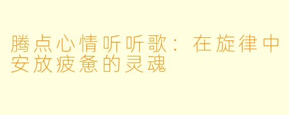 腾点心情听听歌：在旋律中安放疲惫的灵魂