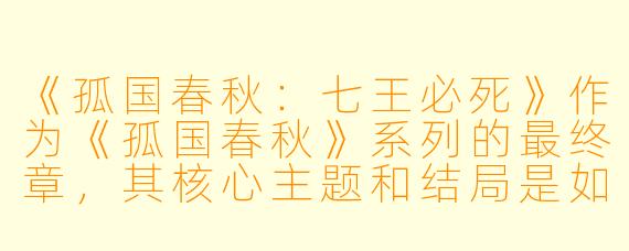 《孤国春秋：七王必死》作为《孤国春秋》系列的最终章，其核心主题和结局是如何体现“命运”与“选择”的辩证关系的？