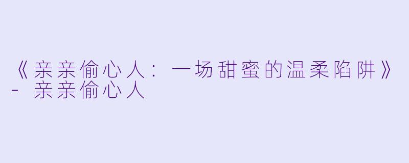 《亲亲偷心人：一场甜蜜的温柔陷阱》-亲亲偷心人